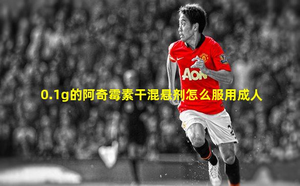 0.1g的阿奇霉素干混悬剂怎么服用成人