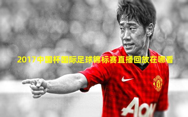 2017中国杯国际足球锦标赛直播回放在哪看