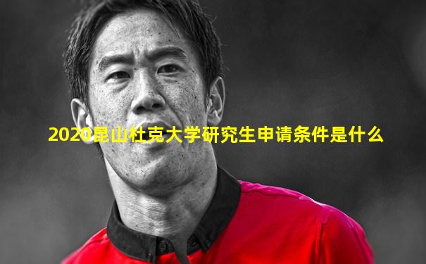 2020昆山杜克大学研究生申请条件是什么