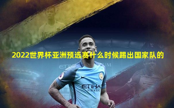 2022世界杯亚洲预选赛什么时候踢出国家队的