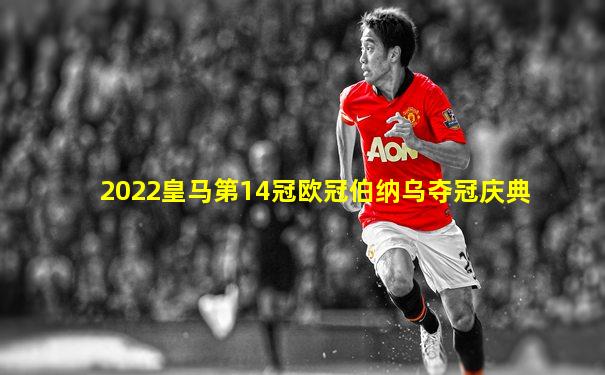 2022皇马第14冠欧冠伯纳乌夺冠庆典