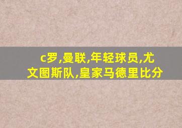 c罗,曼联,年轻球员,尤文图斯队,皇家马德里比分