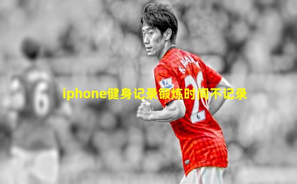 iphone健身记录锻炼时间不记录
