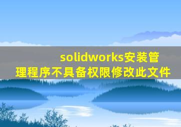 solidworks安装管理程序不具备权限修改此文件