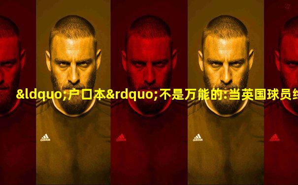 “户口本”不是万能的:当英国球员终于踏出舒适区