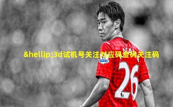 …3d试机号关注对应码金码关注码