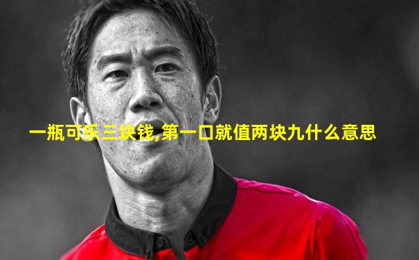 一瓶可乐三块钱,第一口就值两块九什么意思