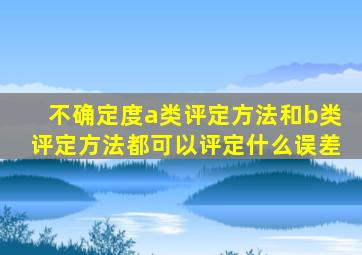 不确定度a类评定方法和b类评定方法都可以评定什么误差