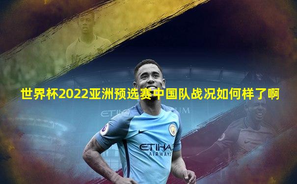 世界杯2022亚洲预选赛中国队战况如何样了啊