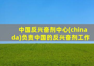 中国反兴奋剂中心(chinada)负责中国的反兴奋剂工作