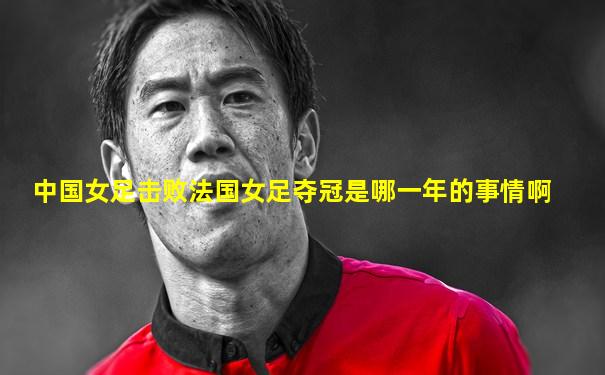 中国女足击败法国女足夺冠是哪一年的事情啊