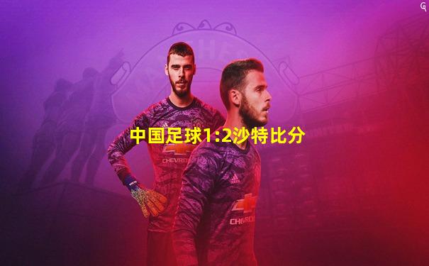 中国足球1:2沙特比分