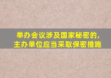 举办会议涉及国家秘密的,主办单位应当采取保密措施