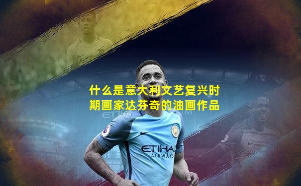 什么是意大利文艺复兴时期画家达芬奇的油画作品