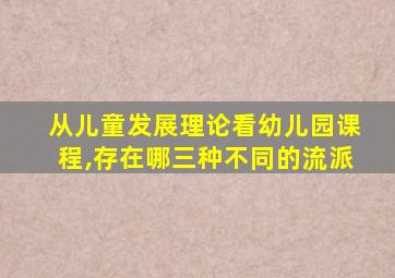 从儿童发展理论看幼儿园课程,存在哪三种不同的流派