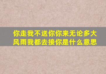 你走我不送你你来无论多大风雨我都去接你是什么意思