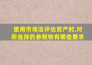 使用市场法评估资产时,对所选择的参照物有哪些要求