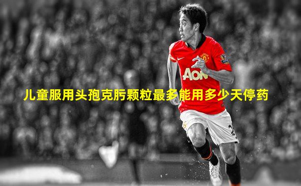 儿童服用头孢克肟颗粒最多能用多少天停药