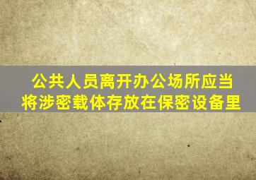 公共人员离开办公场所应当将涉密载体存放在保密设备里