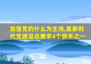 加强党的什么为主线,是新时代党建设总要求4个抓手之一