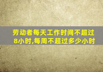 劳动者每天工作时间不超过8小时,每周不超过多少小时
