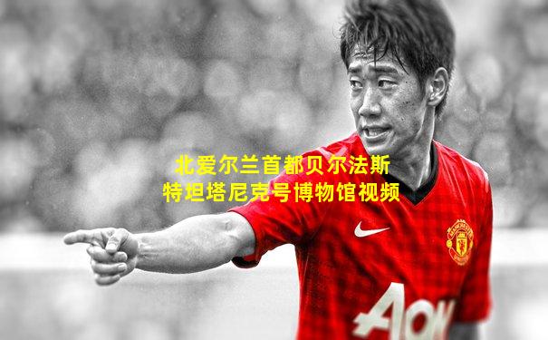 北爱尔兰首都贝尔法斯特坦塔尼克号博物馆视频