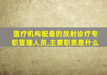 医疗机构配备的放射诊疗专职管理人员,主要职责是什么