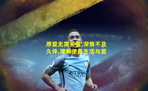 厚爱无需多言,深情不及久伴,理解便是生活与爱