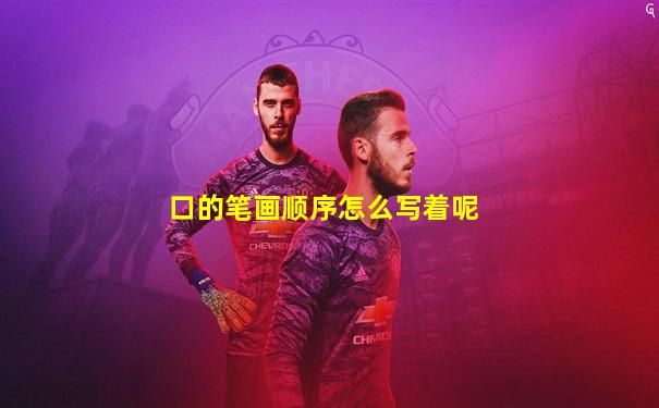 口的笔画顺序怎么写着呢