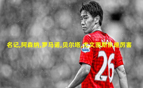 名记,阿森纳,罗马诺,贝尔塔,尤文图斯队谁厉害