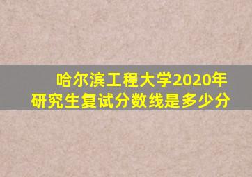 哈尔滨工程大学2020年研究生复试分数线是多少分