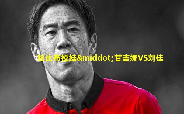 哈比布拉娃·甘吉娜VS刘佳