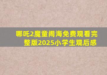 哪吒2魔童闹海免费观看完整版2025小学生观后感