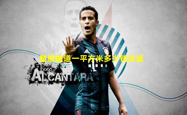 塑胶跑道一平方米多少钱合适