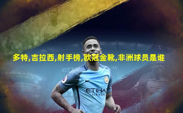 多特,吉拉西,射手榜,欧冠金靴,非洲球员是谁