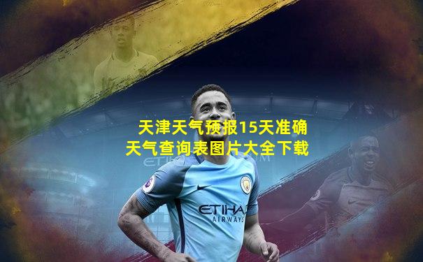 天津天气预报15天准确天气查询表图片大全下载