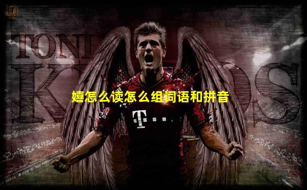 嬉怎么读怎么组词语和拼音