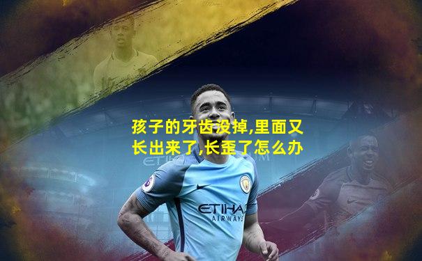 孩子的牙齿没掉,里面又长出来了,长歪了怎么办