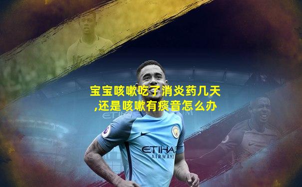 宝宝咳嗽吃了消炎药几天,还是咳嗽有痰音怎么办