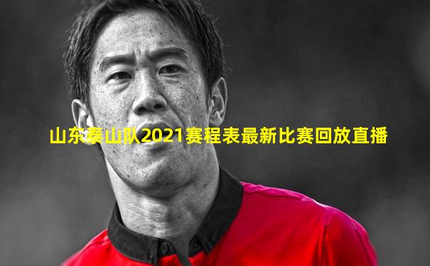 山东泰山队2021赛程表最新比赛回放直播