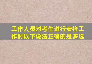 工作人员对考生进行安检工作时以下说法正确的是多选