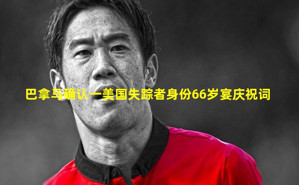 巴拿马确认一美国失踪者身份66岁宴庆祝词