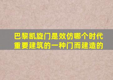 巴黎凯旋门是效仿哪个时代重要建筑的一种门而建造的