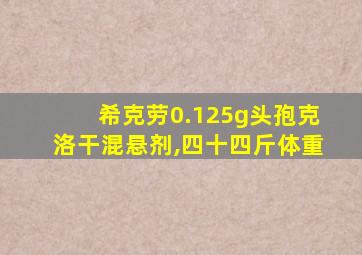 希克劳0.125g头孢克洛干混悬剂,四十四斤体重