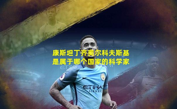 康斯坦丁齐奥尔科夫斯基是属于哪个国家的科学家