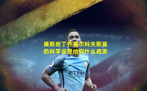 康斯坦丁齐奥尔科夫斯基的科学设想给你什么启发