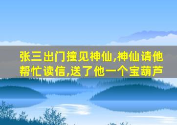张三出门撞见神仙,神仙请他帮忙读信,送了他一个宝葫芦