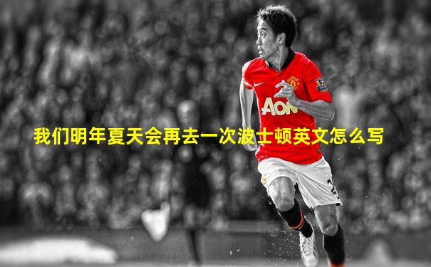 我们明年夏天会再去一次波士顿英文怎么写