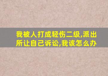 我被人打成轻伤二级,派出所让自己诉讼,我该怎么办