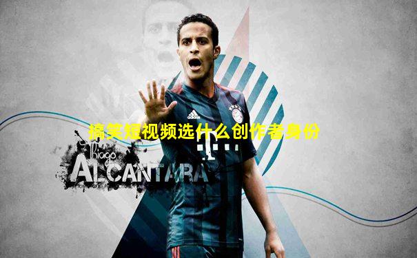 搞笑短视频选什么创作者身份